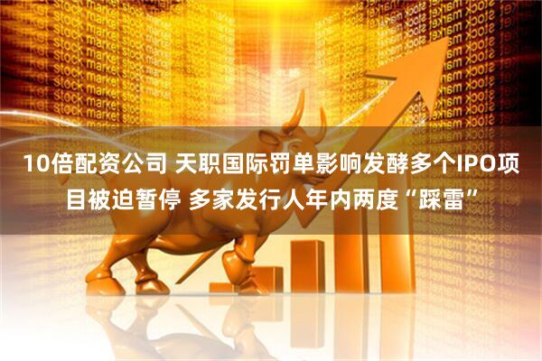 10倍配资公司 天职国际罚单影响发酵多个IPO项目被迫暂停 多家发行人年内两度“踩雷”
