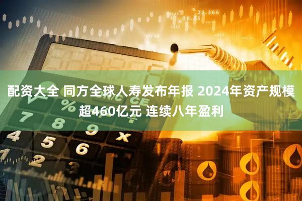 配资大全 同方全球人寿发布年报 2024年资产规模超460亿元 连续八年盈利