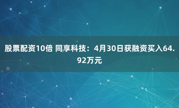 股票配资10倍 同享科技：4月30日获融资买入64.92万元