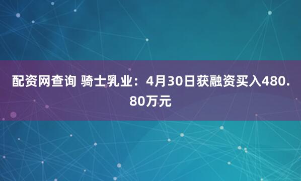配资网查询 骑士乳业：4月30日获融资买入480.80万元