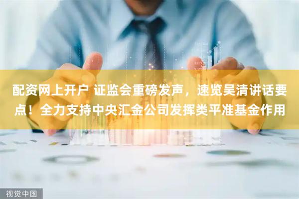 配资网上开户 证监会重磅发声，速览吴清讲话要点！全力支持中央汇金公司发挥类平准基金作用