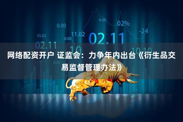 网络配资开户 证监会：力争年内出台《衍生品交易监督管理办法》