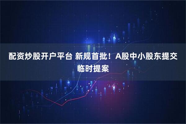 配资炒股开户平台 新规首批！A股中小股东提交临时提案