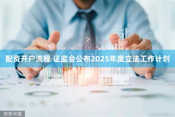 配资开户流程 证监会公布2025年度立法工作计划