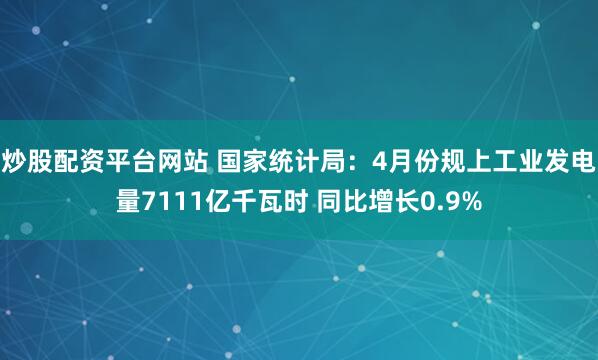 炒股配资平台网站 国家统计局：4月份规上工业发电量7111亿千瓦时 同比增长0.9%
