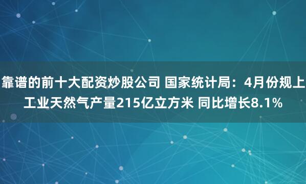 靠谱的前十大配资炒股公司 国家统计局：4月份规上工业天然气产量215亿立方米 同比增长8.1%