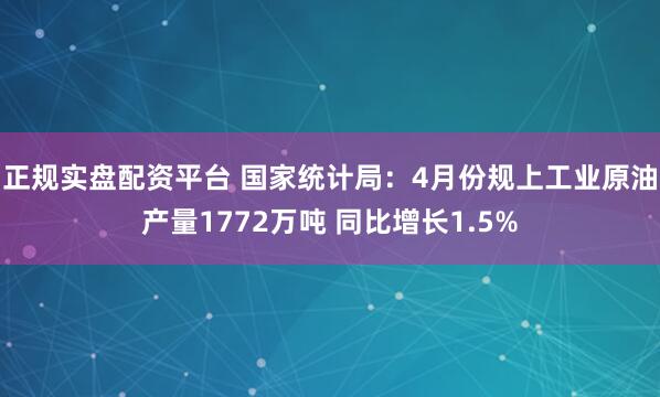 正规实盘配资平台 国家统计局：4月份规上工业原油产量1772万吨 同比增长1.5%