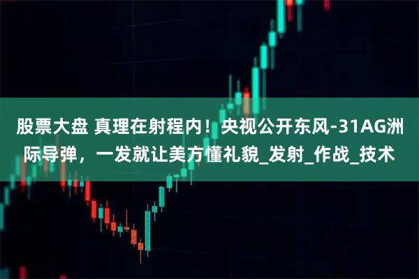 股票大盘 真理在射程内！央视公开东风-31AG洲际导弹，一发就让美方懂礼貌_发射_作战_技术