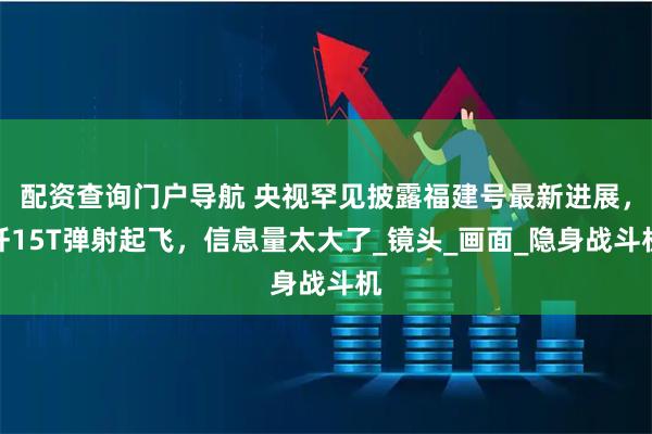 配资查询门户导航 央视罕见披露福建号最新进展，歼15T弹射起飞，信息量太大了_镜头_画面_隐身战斗机