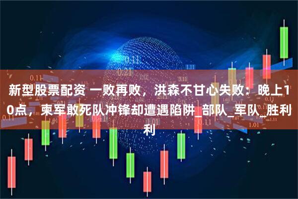 新型股票配资 一败再败，洪森不甘心失败：晚上10点，柬军敢死队冲锋却遭遇陷阱_部队_军队_胜利
