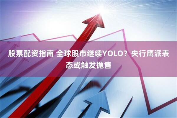 股票配资指南 全球股市继续YOLO？央行鹰派表态或触发抛售