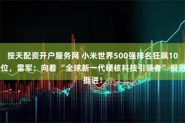 按天配资开户服务网 小米世界500强排名狂飙100位，雷军：向着 “全球新一代硬核科技引领者” 挺进！