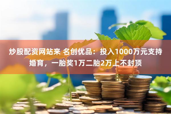 炒股配资网站来 名创优品：投入1000万元支持婚育，一胎奖1万二胎2万上不封顶