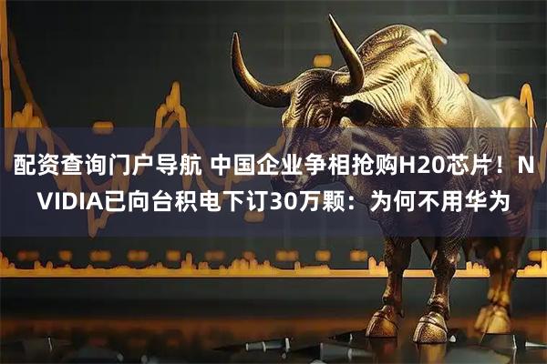 配资查询门户导航 中国企业争相抢购H20芯片！NVIDIA已向台积电下订30万颗：为何不用华为