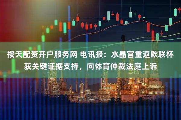 按天配资开户服务网 电讯报：水晶宫重返欧联杯获关键证据支持，向体育仲裁法庭上诉