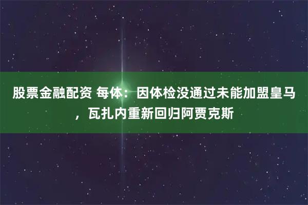 股票金融配资 每体：因体检没通过未能加盟皇马，瓦扎内重新回归阿贾克斯