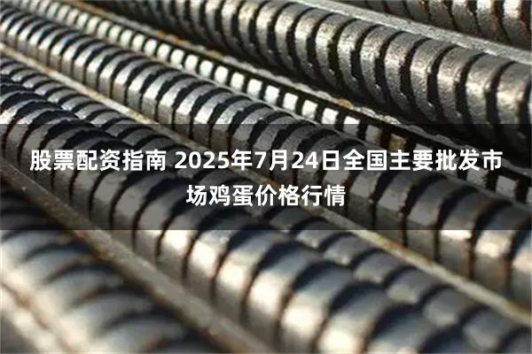 股票配资指南 2025年7月24日全国主要批发市场鸡蛋价格行情