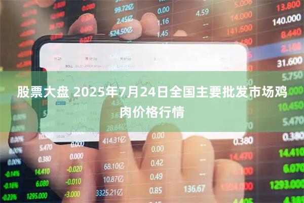 股票大盘 2025年7月24日全国主要批发市场鸡肉价格行情