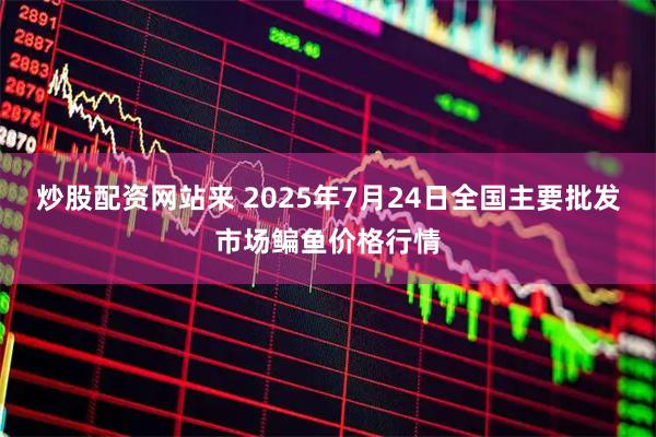 炒股配资网站来 2025年7月24日全国主要批发市场鳊鱼价格行情