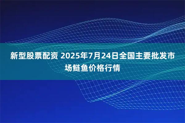 新型股票配资 2025年7月24日全国主要批发市场鲢鱼价格行情
