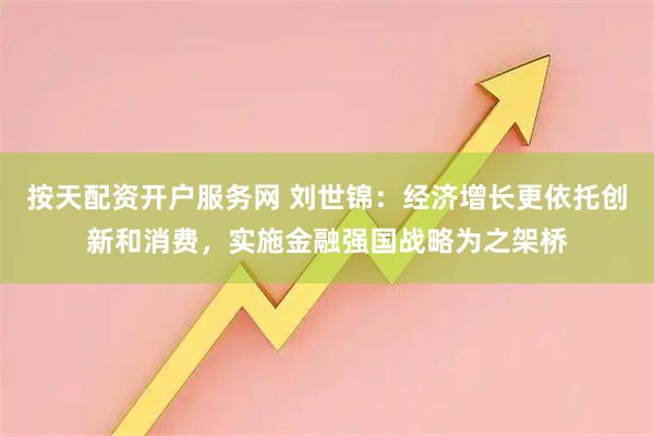 按天配资开户服务网 刘世锦：经济增长更依托创新和消费，实施金融强国战略为之架桥