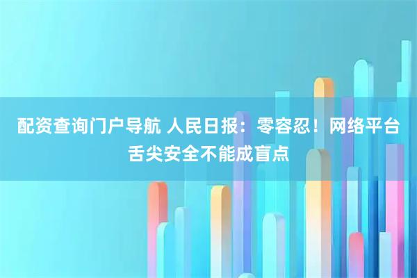 配资查询门户导航 人民日报：零容忍！网络平台舌尖安全不能成盲点