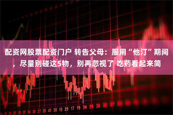 配资网股票配资门户 转告父母：服用“他汀”期间，尽量别碰这5物，别再忽视了 吃药看起来简