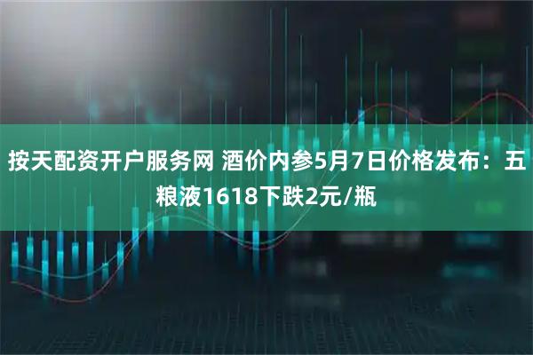 按天配资开户服务网 酒价内参5月7日价格发布：五粮液1618下跌2元/瓶