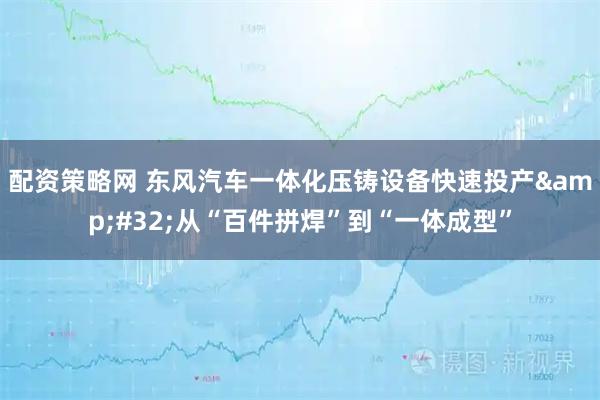 配资策略网 东风汽车一体化压铸设备快速投产 从“百件拼焊”到“一体成型”