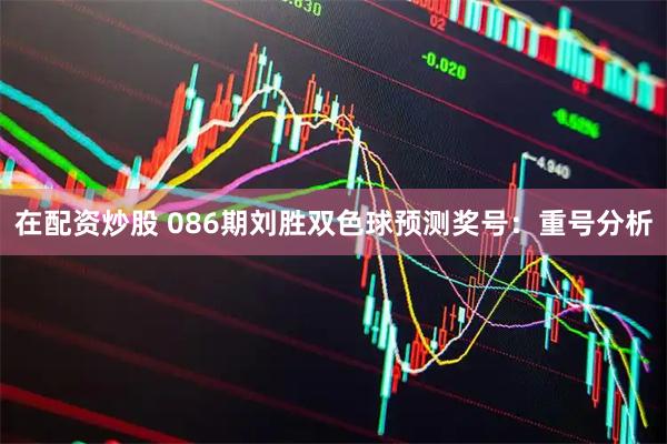 在配资炒股 086期刘胜双色球预测奖号：重号分析